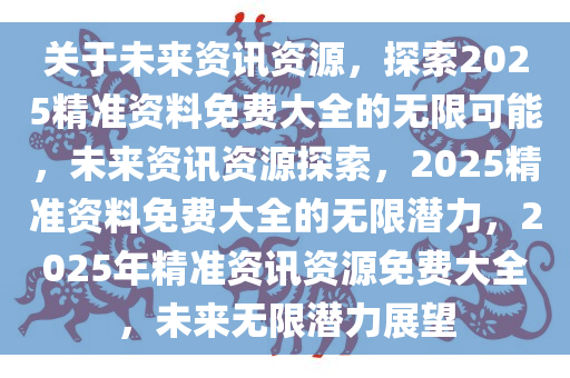 2025年全年免费精准资料,探索未来，免费精准资料的海洋与机遇——迈向2025的无限可能